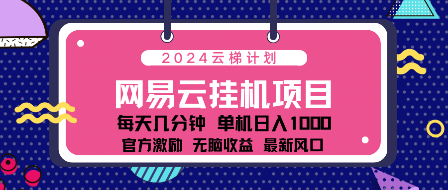 2024网易云云梯计划项目，每天只需操作几分钟！纯躺赚玩法，一个账号一个月一万到三万收益！可批量，可矩阵，收益翻倍！-扬明网创