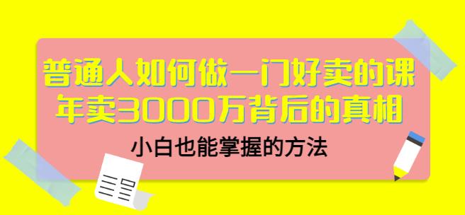 普通人如何做一门好卖的课：年卖3000万背后的真相，小白也能掌握的方法！-扬明网创