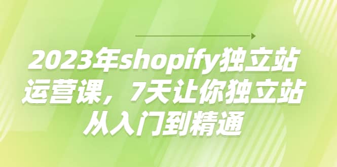 2023年shopify独立站运营课，7天让你独立站从入门到精通-扬明网创