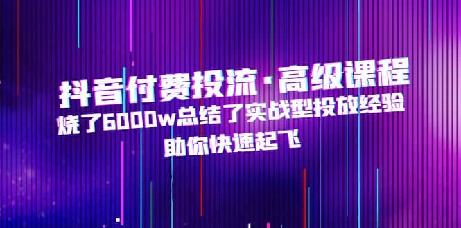 抖音付费投流·高级课程，烧了6000w总结了实战型投放经验，助你快速起飞-扬明网创