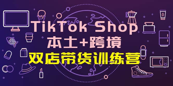 TikTok Shop本土+跨境 双店带货训练营（第十五期）全球好物买卖 一店卖全球-扬明网创