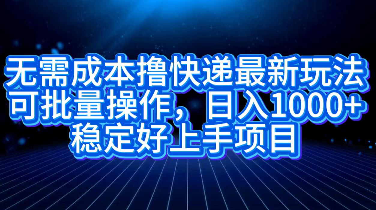 无需成本撸快递最新玩法,可批量操作，日入1000+，稳定好上手项目-扬明网创