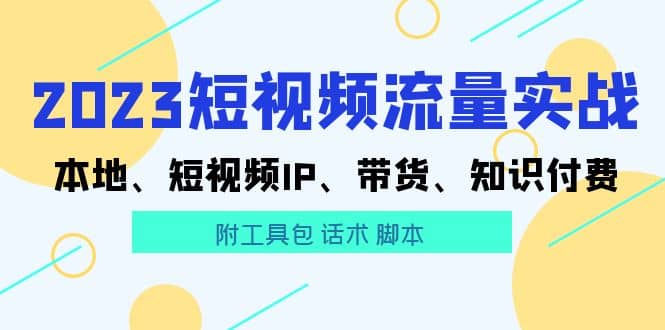 2023短视频流量实战 本地、短视频IP、带货、知识付费-扬明网创