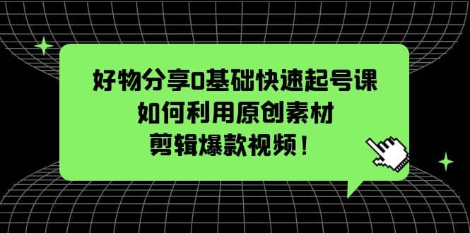 好物分享0基础快速起号课：如何利用原创素材剪辑爆款视频！-扬明网创