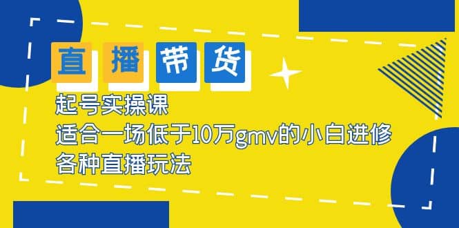 2023直播带货起号实操课，适合一场低于·10万gmv的小白进修 各种直播玩法-扬明网创