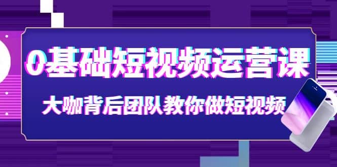 0基础短视频运营课：大咖背后团队教你做短视频（28节课时）-扬明网创