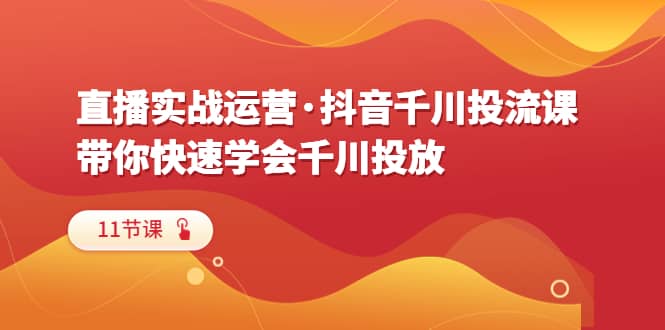 直播实战运营·抖音千川投流课，带你快速学会千川投放（11节课）-扬明网创