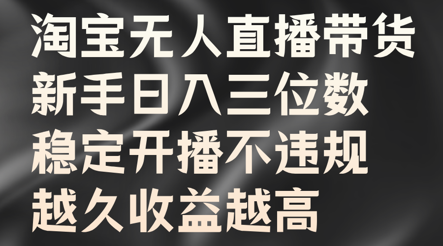 淘宝无人直播带货，新手日入三位数，稳定开播不违规，越久收益越高-扬明网创