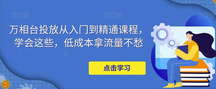 万相台投放·新手到精通课程，学会这些，低成本拿流量不愁-扬明网创