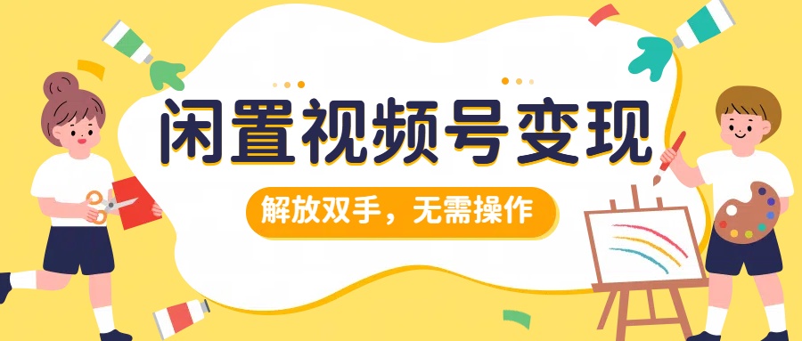 闲置视频号变现，搞钱项目再升级，解放双手，无需操作，最高单日500+-扬明网创