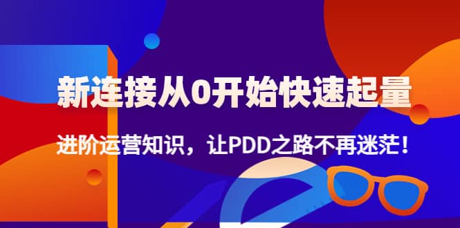 新连接从0开始快速起量：进阶运营知识，让PDD之路不再迷茫-扬明网创