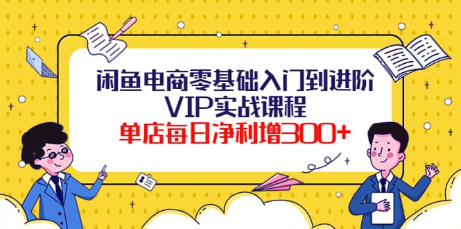 闲鱼电商零基础入门到进阶VIP实战课程-扬明网创