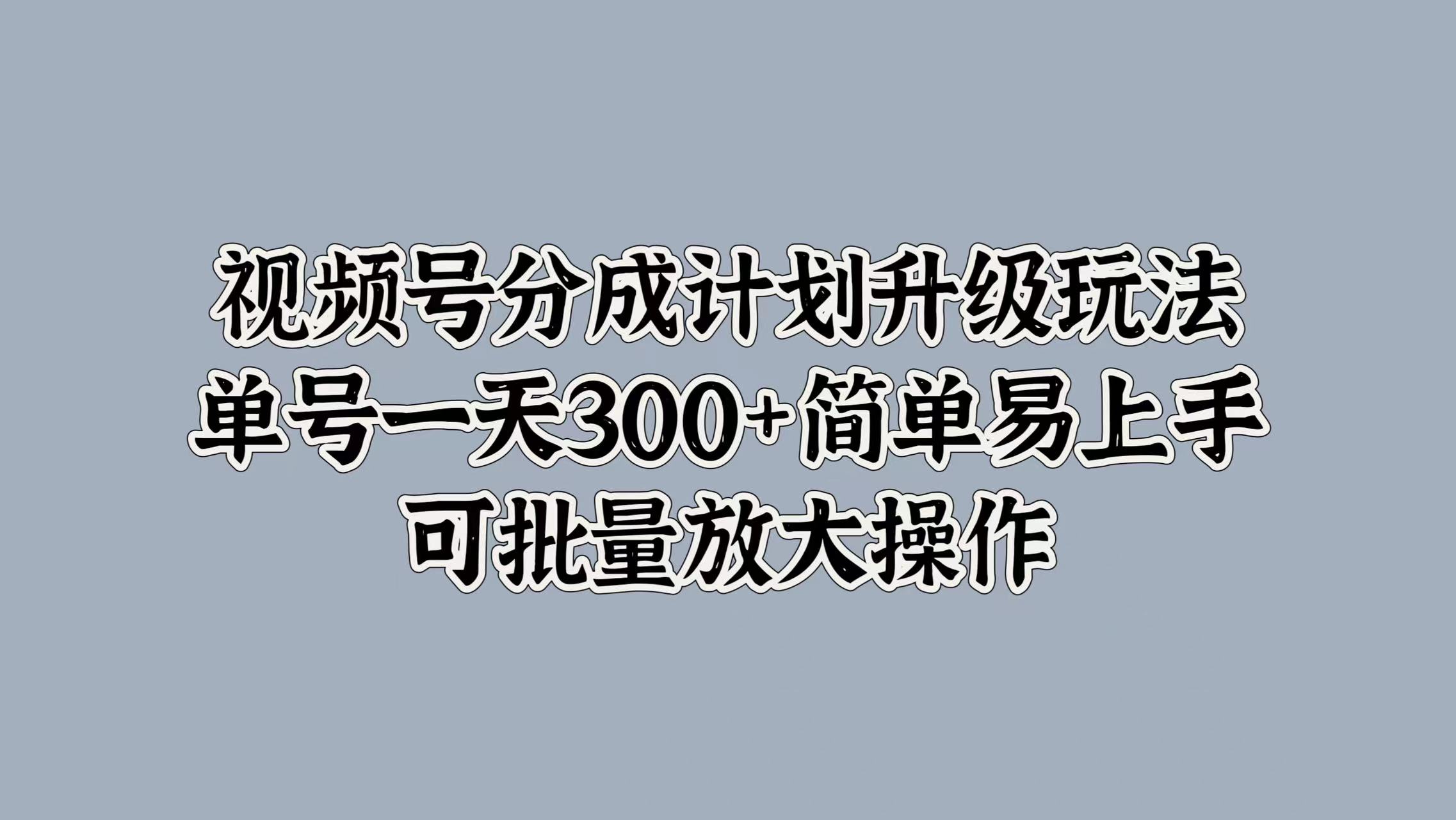 视频号分成计划升级玩法，单号一天300+简单易上手，可批量放大操作-扬明网创