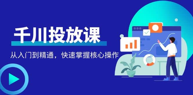 千万级直播操盘手带你玩转千川投放：从入门到精通，快速掌握核心操作-扬明网创