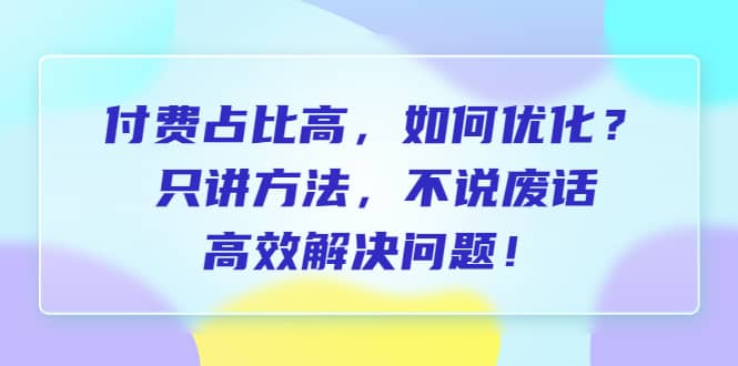 付费 占比高，如何优化？只讲方法，不说废话，高效解决问题-扬明网创