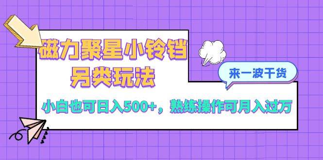 磁力聚星小铃铛另类玩法，小白也可日入500+，熟练操作可月入过万-扬明网创