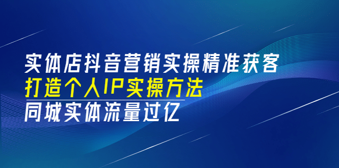 实体店抖音营销实操精准获客、打造个人IP实操方法，同城实体流量过亿(53节)-扬明网创