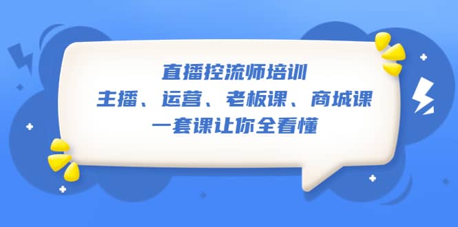 直播·控流师培训：主播、运营、老板课、商城课，一套课让你全看懂-扬明网创