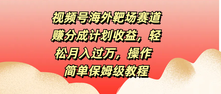 视频号海外靶场赛道赚分成计划收益，轻松月入过万，操作简单保姆级教程-扬明网创