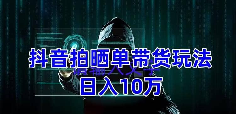 抖音拍晒单带货玩法分享 项目整体流程简单 有团队实测【教程+素材】-扬明网创