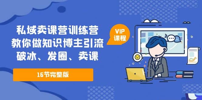 私域卖课营训练营：教你做知识博主引流、破冰、发圈、卖课（16节课完整版）-扬明网创