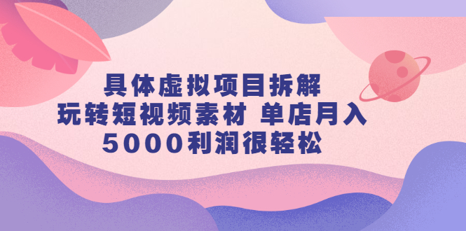 具体虚拟项目拆解，玩转短视频素材，单店月入几万+【视频课程】-扬明网创