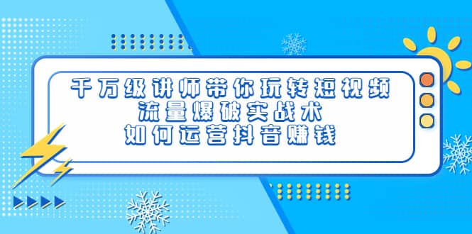 千万级讲师带你玩转短视频，流量爆破实战术，如何运营抖音赚钱-扬明网创