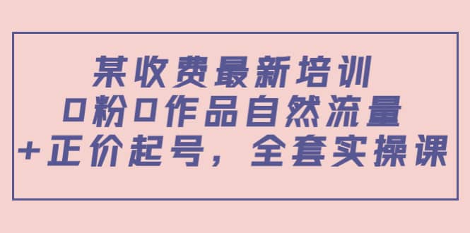 某收费最新培训：0粉0作品自然流量+正价起号，全套实操课-扬明网创