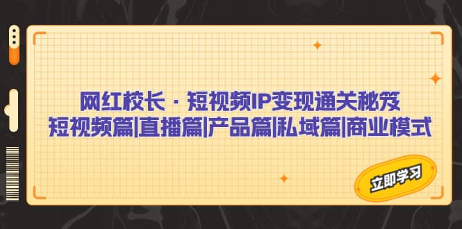 网红校长·短视频IP变现通关秘笈：短视频篇+直播篇+产品篇+私域篇+商业模式-扬明网创