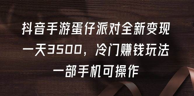 抖音手游蛋仔派对全新变现，一天3500，冷门赚钱玩法，一部手机可操作-扬明网创