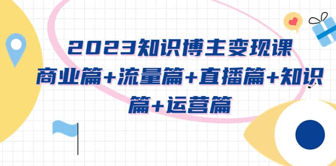 2023知识博主变现实战进阶课：商业篇+流量篇+直播篇+知识篇+运营篇-扬明网创