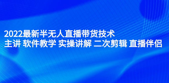 2022最新半无人直播带货技术：主讲 软件教学 实操讲解 二次剪辑 直播伴侣-扬明网创