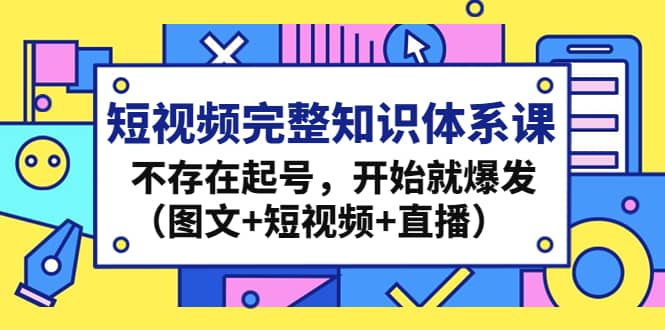 短视频完整知识体系课，不存在起号，开始就爆发（图文+短视频+直播）-扬明网创