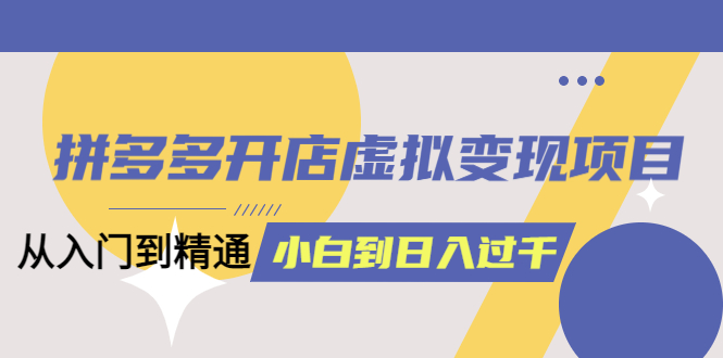 拼多多开店虚拟变现项目：入门到精通 从小白到日入1000（完整版）6月13更新-扬明网创