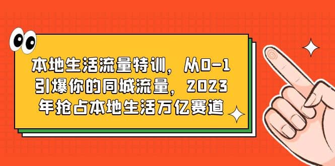 本地生活流量特训，从0-1引爆你的同城流量，2023年抢占本地生活万亿赛道-扬明网创