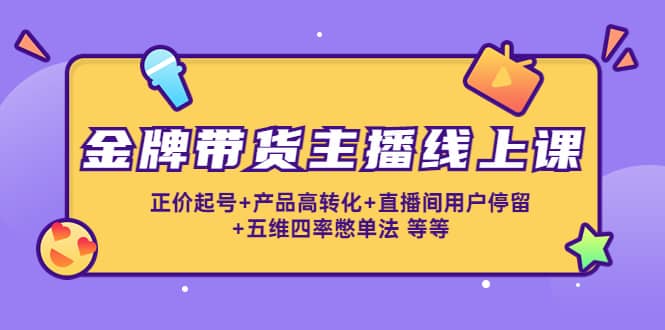 金牌带货主播线上课：正价起号+产品高转化+直播间用户停留+五维四率憋单法-扬明网创