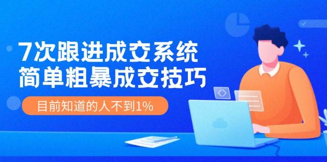 7次 跟进 成交系统：简单粗暴成交技巧，目前知道的人不到1%-扬明网创