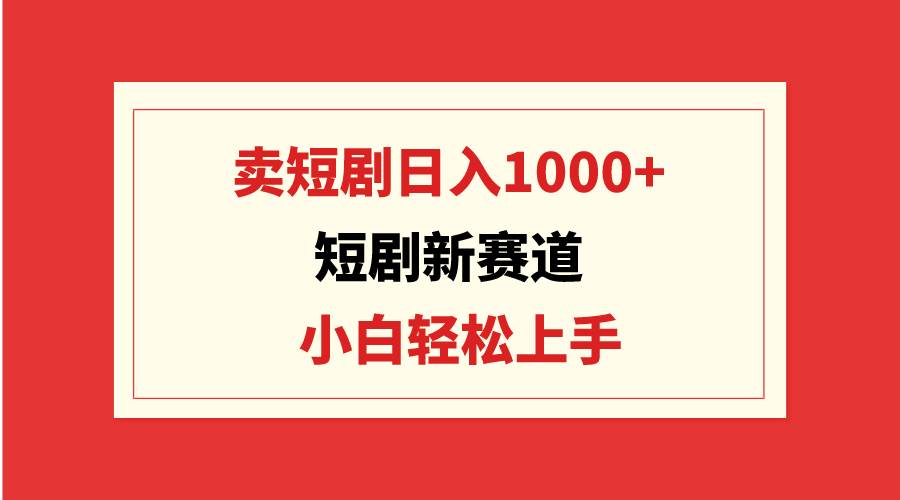 短剧新赛道：卖短剧日入1000+，小白轻松上手，可批量-扬明网创