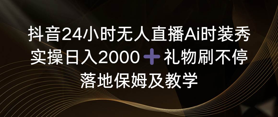 抖音24小时无人直播Ai时装秀，实操日入2000+，礼物刷不停，落地保姆及教学-扬明网创