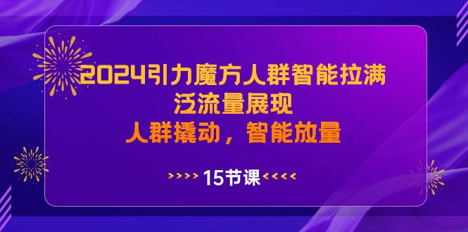 2024引力魔方人群智能拉满，泛流量展现，人群撬动，智能放量-扬明网创