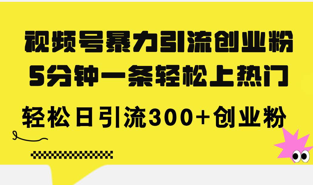 视频号暴力引流创业粉，5分钟一条轻松上热门，轻松日引流300+创业粉-扬明网创