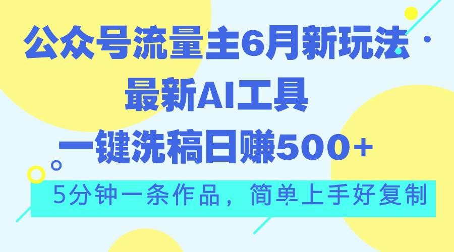 公众号流量主6月新玩法，最新AI工具一键洗稿单号日赚500+，5分钟一条作…-扬明网创