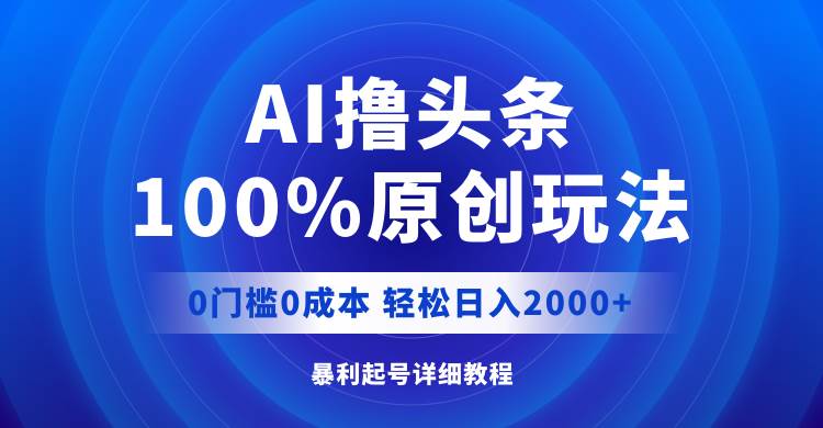 AI撸头条，100%原创玩法，0成本0门槛，轻松日入2000+-扬明网创