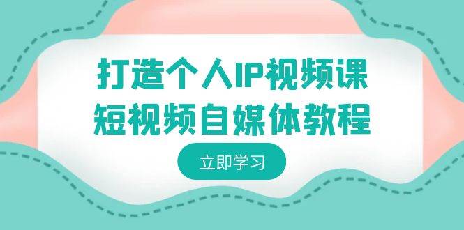 打造个人IP视频课-短视频自媒体教程，个人IP如何定位，如何变现-扬明网创