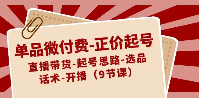 单品微付费-正价起号：直播带货-起号思路-选品-话术-开播（9节课）-扬明网创