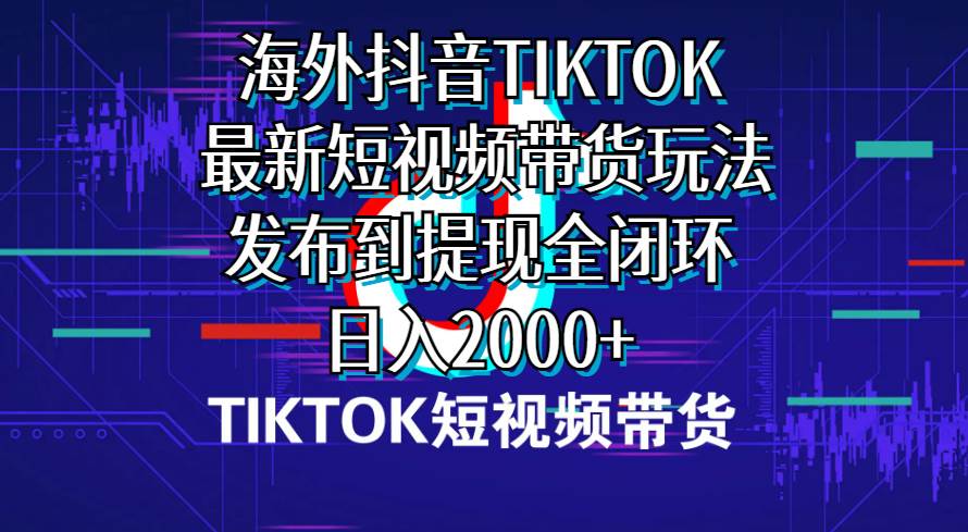 海外短视频带货，最新短视频带货玩法发布到提现全闭环，日入2000+-扬明网创