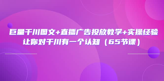 巨量千川图文+直播广告投放教学+实操经验：让你对千川有一个认知（65节课）-扬明网创