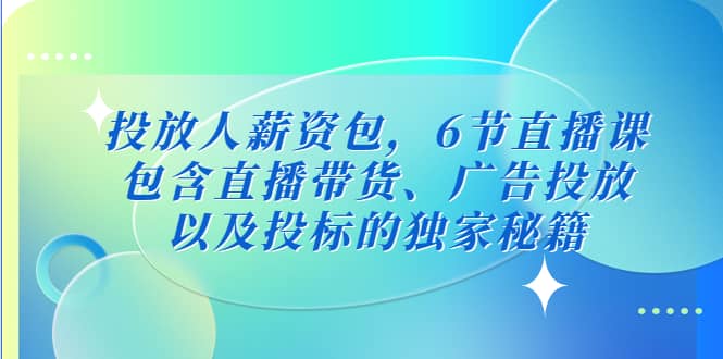 投放人薪资包，6节直播课，包含直播带货、广告投放、以及投标的独家秘籍-扬明网创