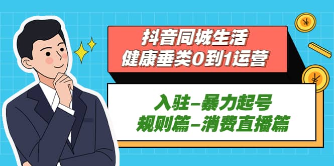 抖音同城生活-健康垂类0到1运营：入驻-暴力起号-规则篇-消费直播篇-扬明网创