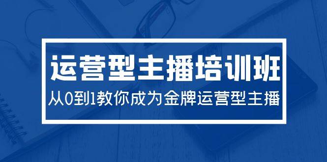 2024运营型主播培训班：从0到1教你成为金牌运营型主播（29节课）-扬明网创